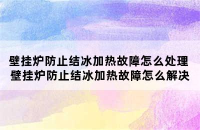 壁挂炉防止结冰加热故障怎么处理 壁挂炉防止结冰加热故障怎么解决